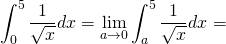 \displaystyle\int_{0}^{5}{\frac{1}{\sqrt{x}}}dx=\displaystyle\lim_{a\to0}\int_{a}^{5}{\frac{1}{\sqrt{x}}}dx=