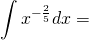 \displaystyle\int{x^{-\frac{2}{5}}}dx=