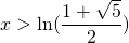 x>\ln(\displaystyle\frac{1+\sqrt{5}}{2})